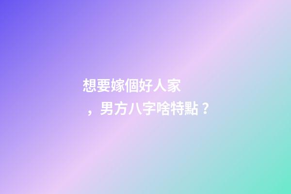想要嫁個好人家，男方八字啥特點？